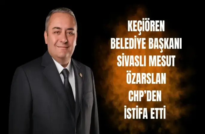 Keçiören Belediye Başkanı Sivaslı Mesut Özarslan CHP’den İstifa Etti