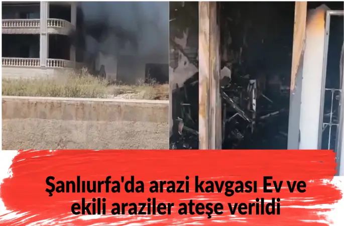 Şanlıurfa'da arazi kavgası silahlı çatışmaya dönüştü: Ev ve ekili araziler ateşe verildi
