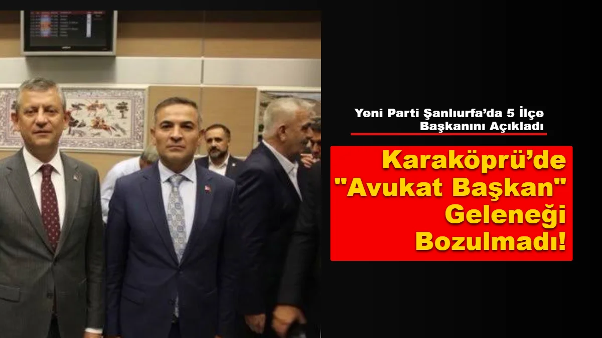 Yeni Parti Şanlıurfa’da 5 İlçe Başkanını Açıkladı: Karaköprü’de "Avukat Başkan" Geleneği Bozulmadı!