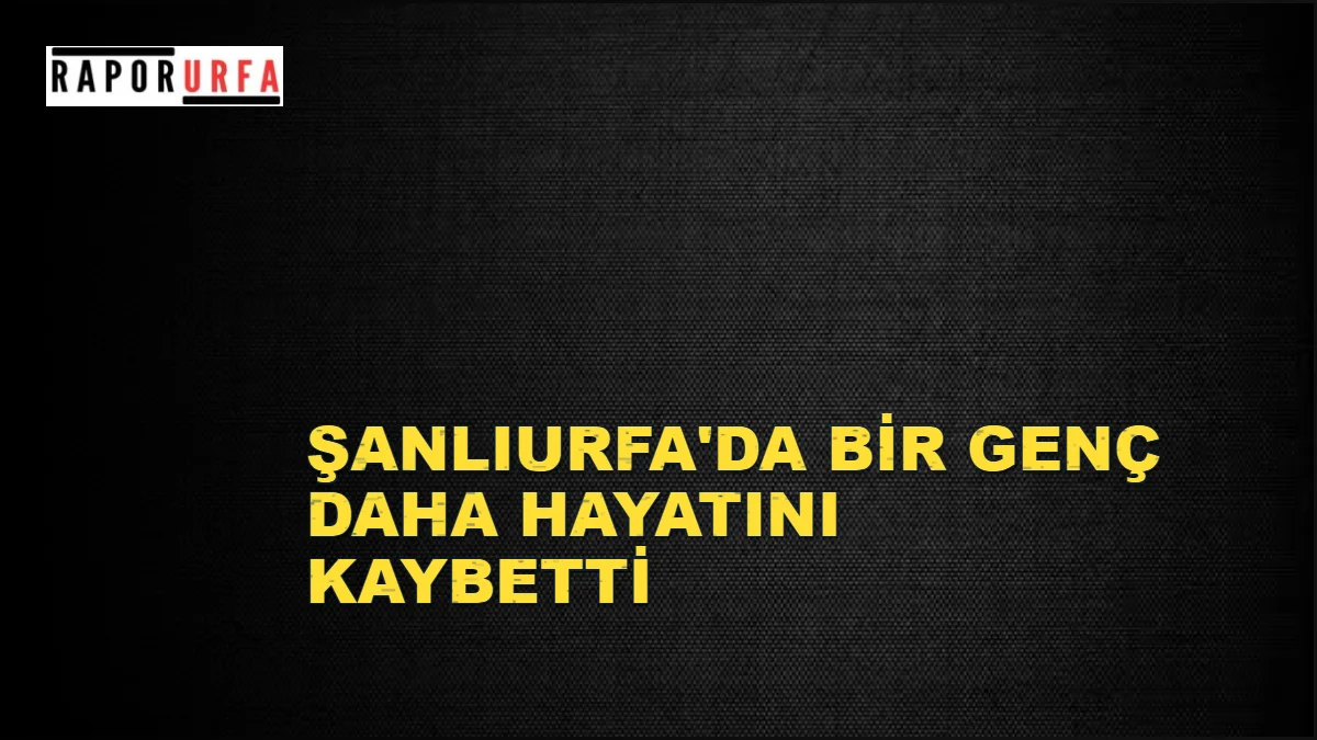 Şanlıurfa’da genç yaşamını yitirdi