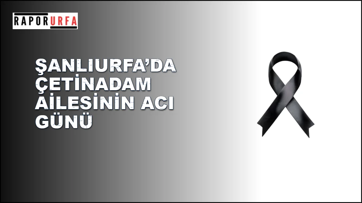 Şanlıurfa’da Çetinadam Ailesinin Acı Günü: Şükrü Çetinadam Vefat Etti