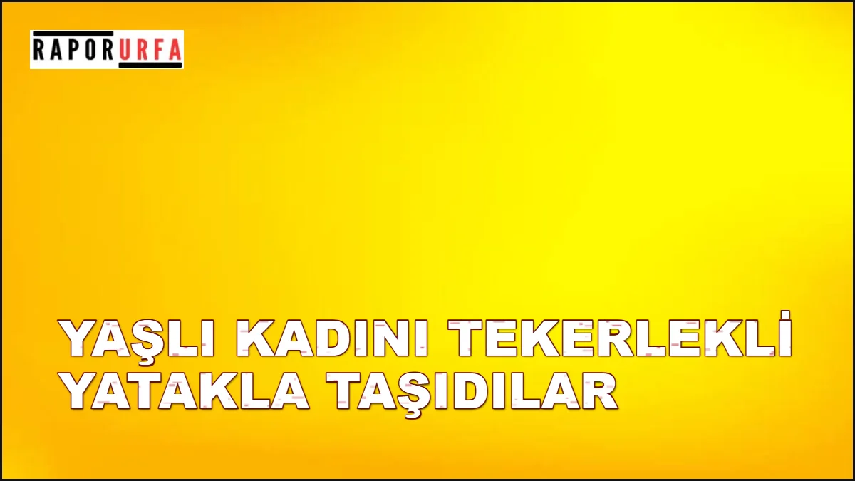 Şanlıurfa’da Skandal İddia! Yaşlı Kadını Tekerlekli Yatakla Taşıdılar