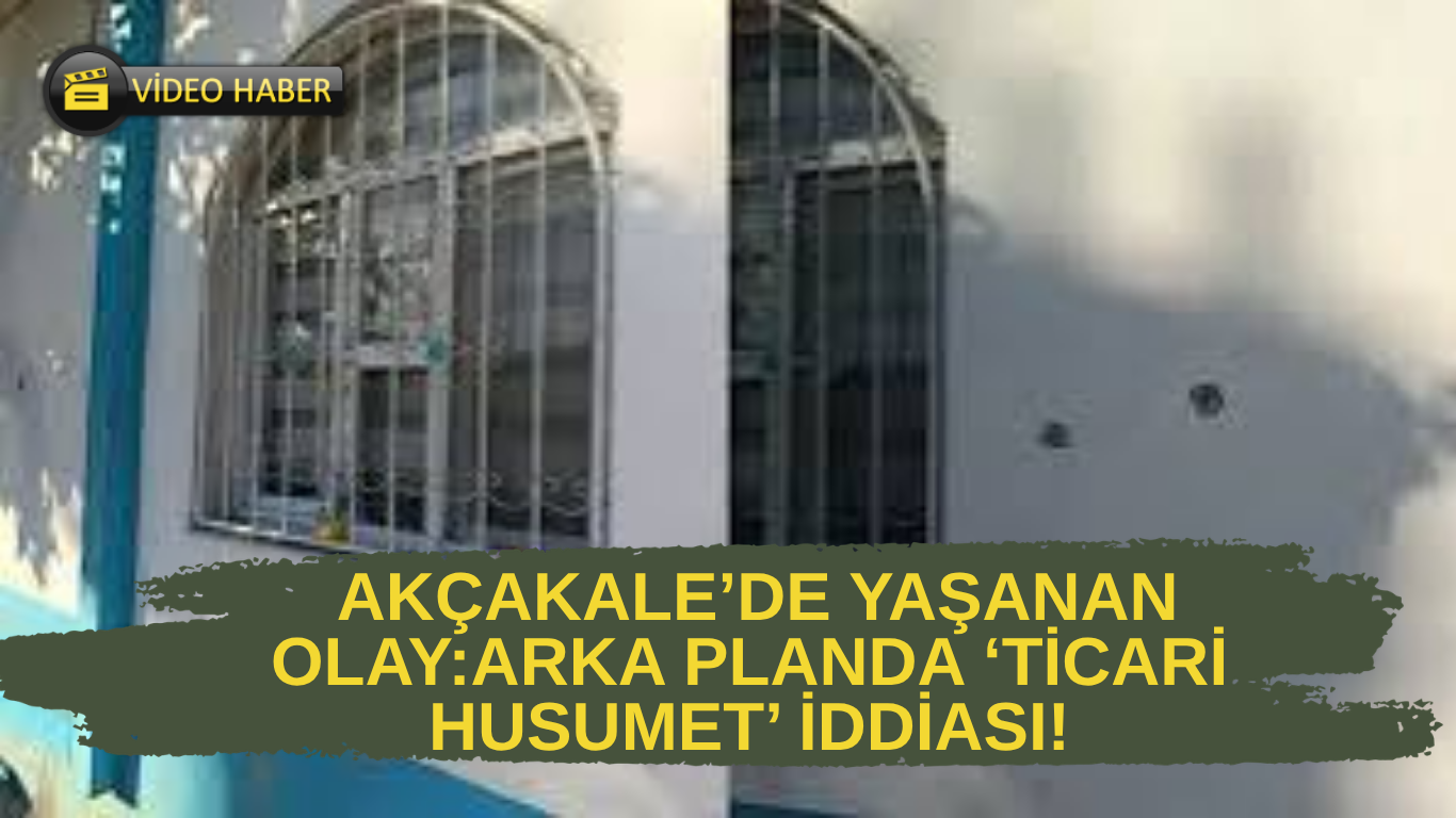 AKÇAKALE ESKİ BELEDİYE BAŞKANININ KARDEŞİNİN EVİNE SİLAHLI SALDIRI: ARKA PLANDA ‘TİCARİ HUSUMET’ İDDİASI!