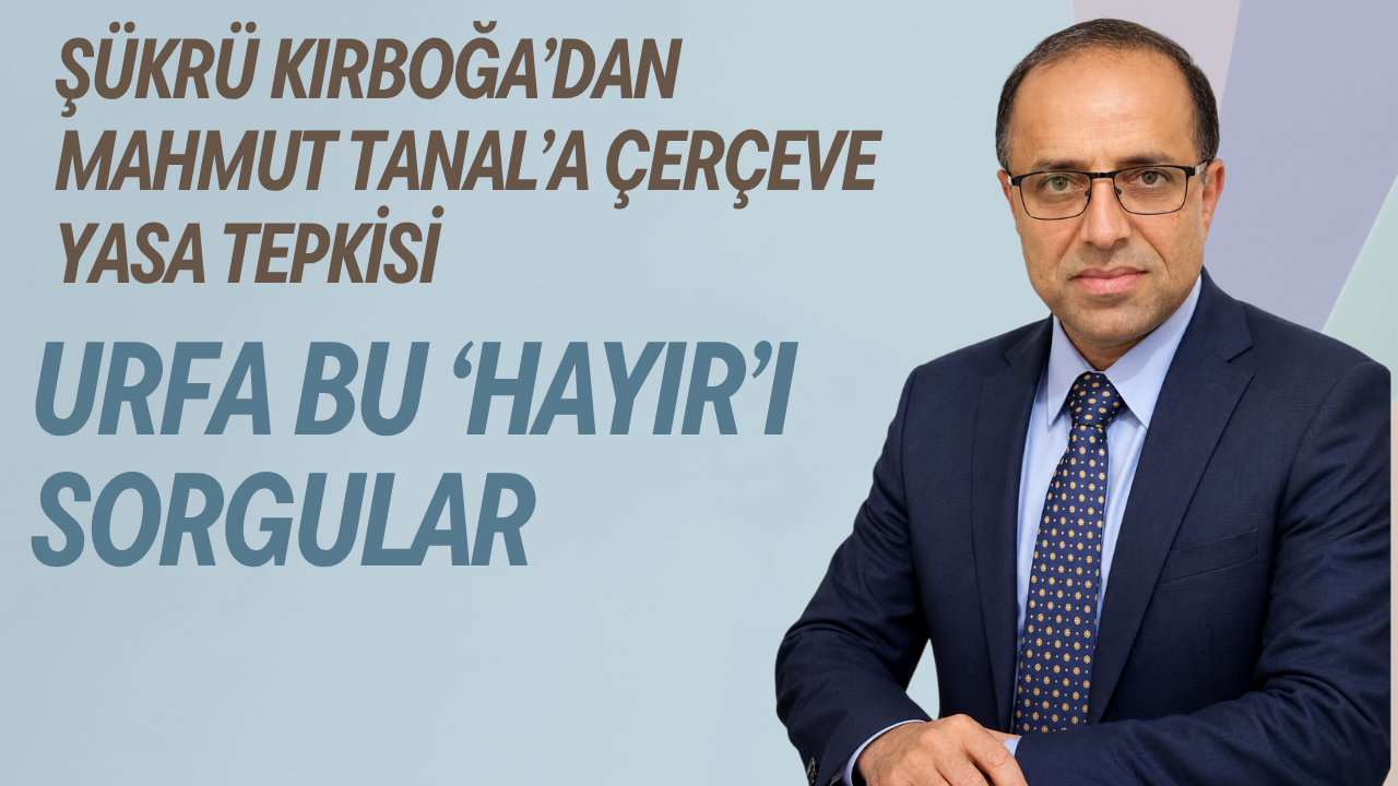 ŞÜKRÜ KIRBOĞA’DAN MAHMUT TANAL’A ÇERÇEVE YASA TEPKİSİ: “URFA BU ‘HAYIR’I SORGULAR”
